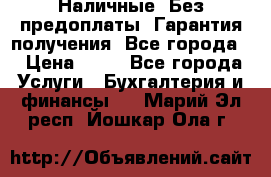 Наличные. Без предоплаты. Гарантия получения. Все города. › Цена ­ 15 - Все города Услуги » Бухгалтерия и финансы   . Марий Эл респ.,Йошкар-Ола г.